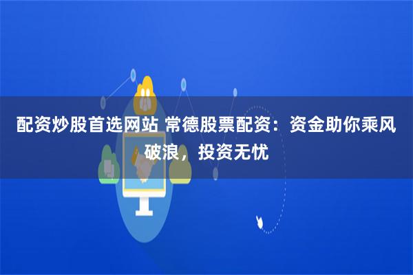 配资炒股首选网站 常德股票配资：资金助你乘风破浪，投资无忧