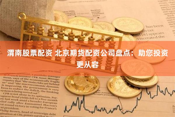 渭南股票配资 北京期货配资公司盘点：助您投资更从容