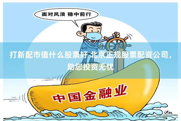 打新配市值什么股票好 北京正规股票配资公司，助您投资无忧