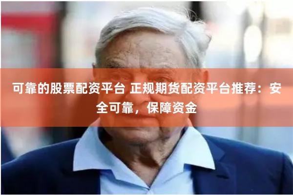 可靠的股票配资平台 正规期货配资平台推荐：安全可靠，保障资金