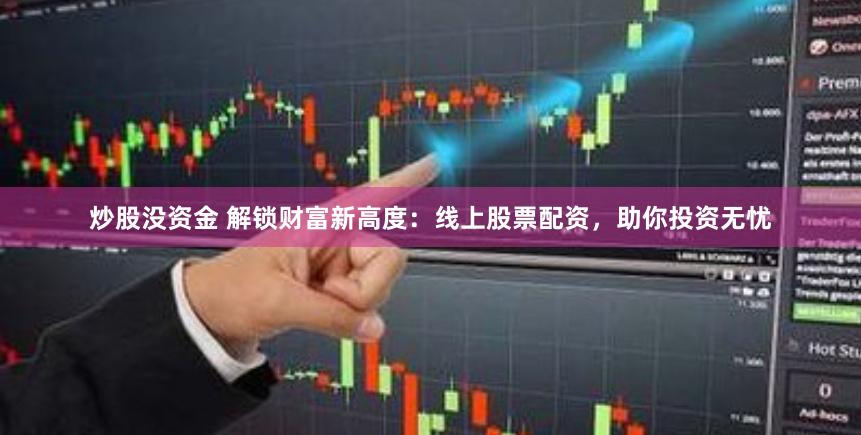 炒股没资金 解锁财富新高度：线上股票配资，助你投资无忧