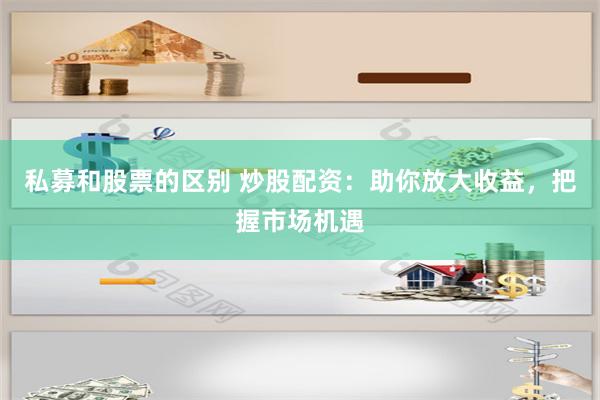 私募和股票的区别 炒股配资：助你放大收益，把握市场机遇