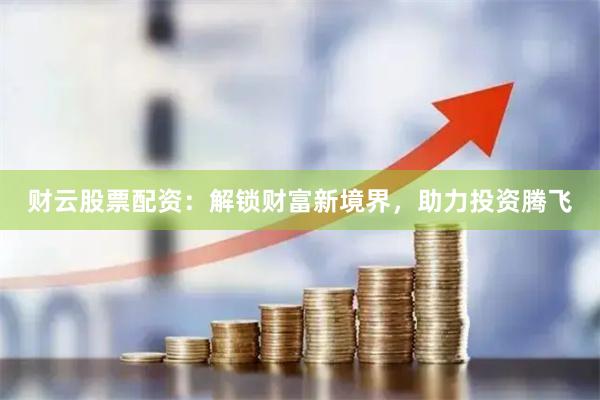 财云股票配资：解锁财富新境界，助力投资腾飞