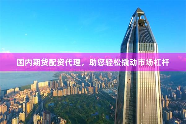 国内期货配资代理，助您轻松撬动市场杠杆