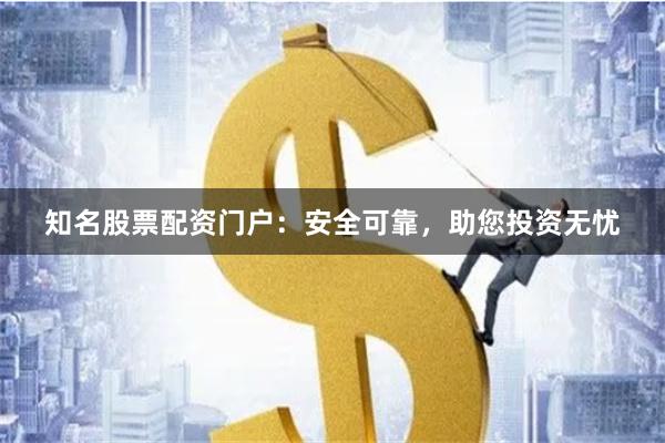 知名股票配资门户：安全可靠，助您投资无忧