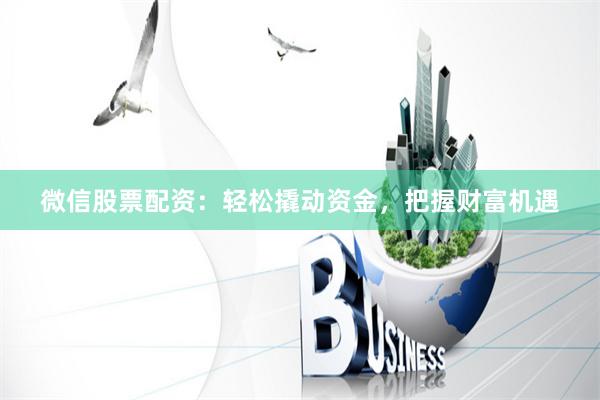 微信股票配资：轻松撬动资金，把握财富机遇