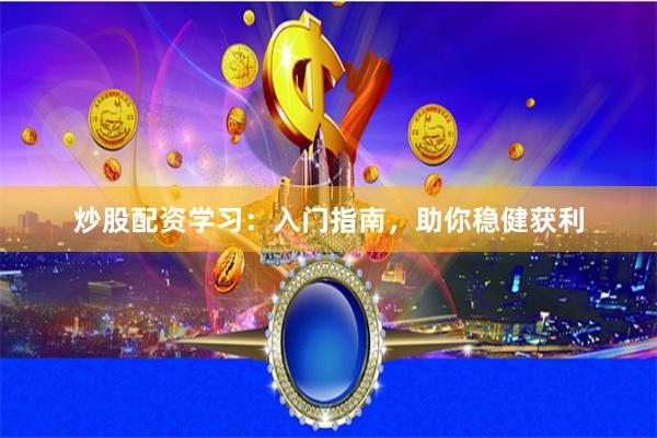 炒股配资学习：入门指南，助你稳健获利