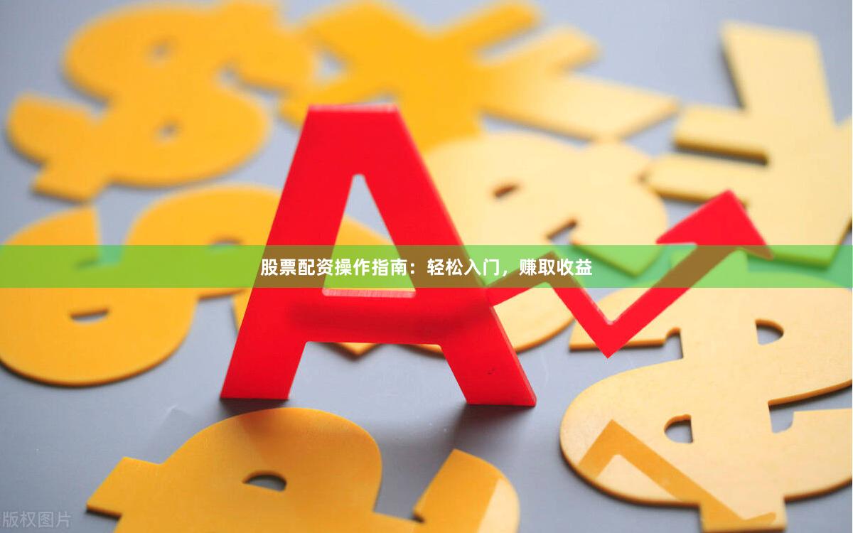 股票配资操作指南：轻松入门，赚取收益