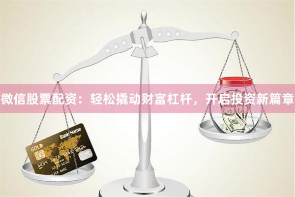 微信股票配资：轻松撬动财富杠杆，开启投资新篇章