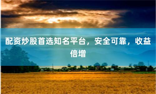 配资炒股首选知名平台，安全可靠，收益倍增