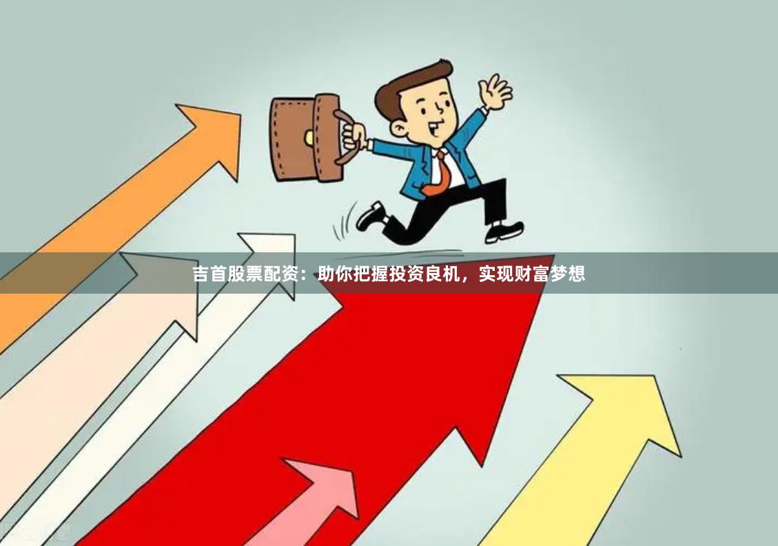 吉首股票配资：助你把握投资良机，实现财富梦想