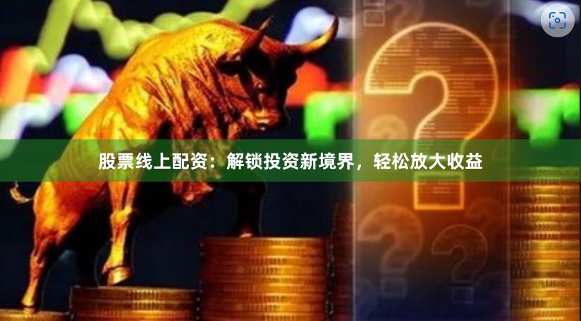 股票线上配资：解锁投资新境界，轻松放大收益