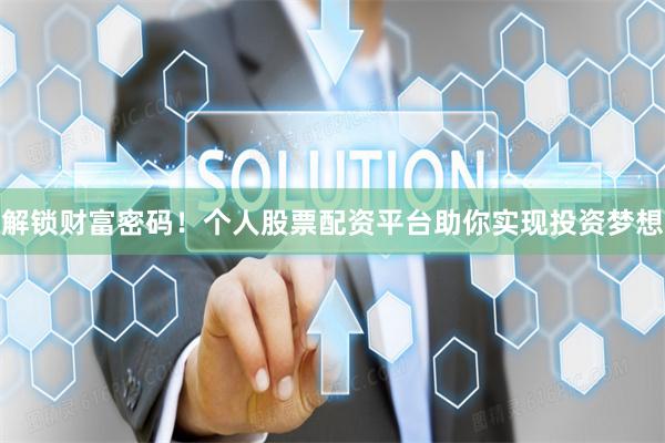 解锁财富密码！个人股票配资平台助你实现投资梦想