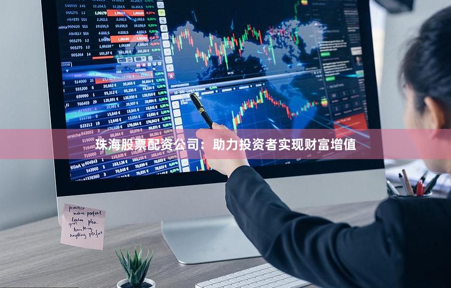 珠海股票配资公司：助力投资者实现财富增值