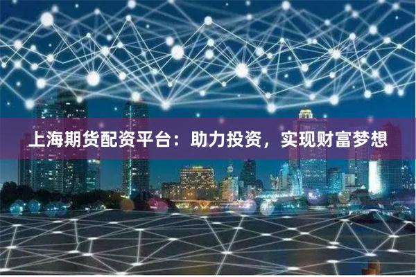 上海期货配资平台：助力投资，实现财富梦想