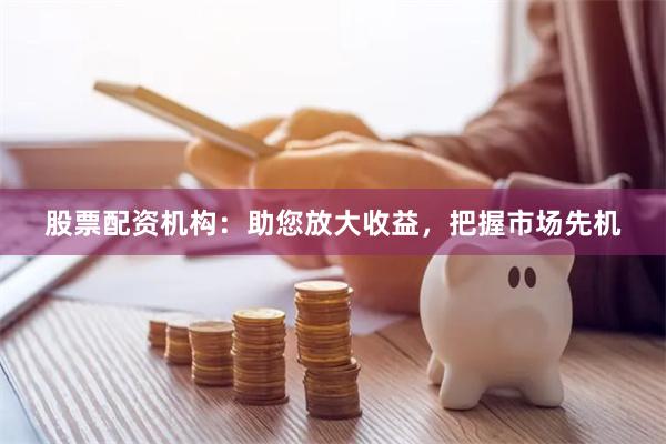 股票配资机构：助您放大收益，把握市场先机