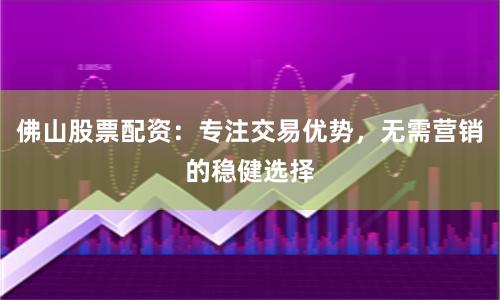 佛山股票配资：专注交易优势，无需营销的稳健选择