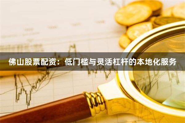 佛山股票配资：低门槛与灵活杠杆的本地化服务