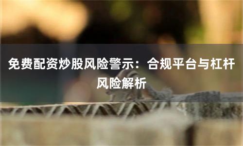 免费配资炒股风险警示：合规平台与杠杆风险解析