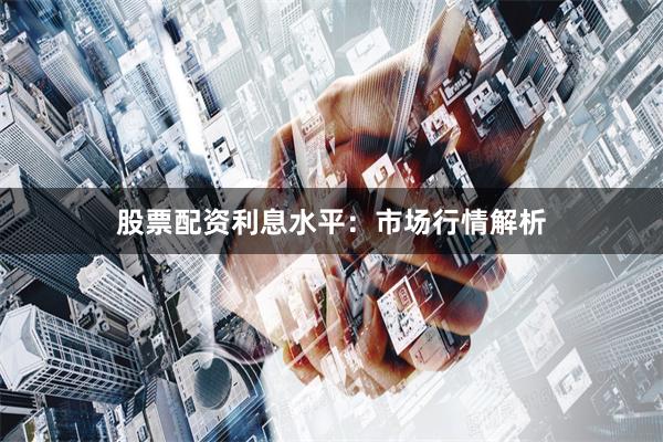 股票配资利息水平:市场行情解析