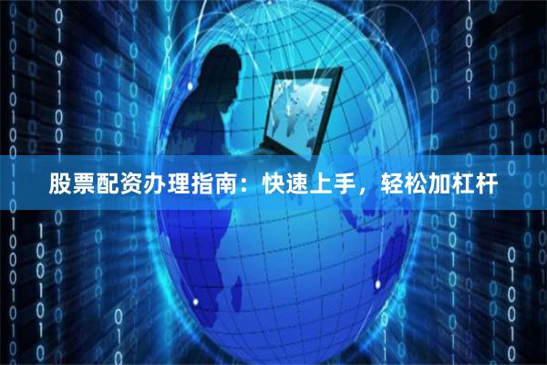 股票配资办理指南:快速上手,轻松加杠杆