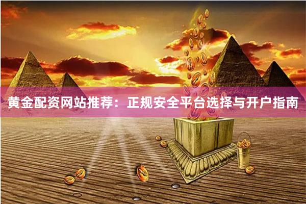 黄金配资网站推荐：正规安全平台选择与开户指南