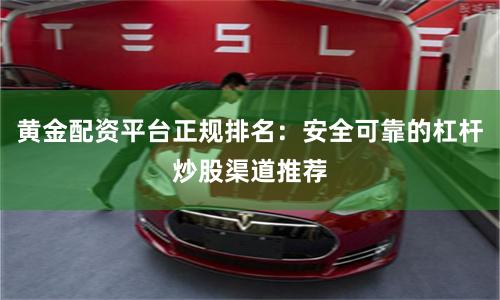 黄金配资平台正规排名：安全可靠的杠杆炒股渠道推荐