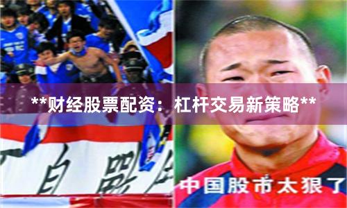 **财经股票配资：杠杆交易新策略**