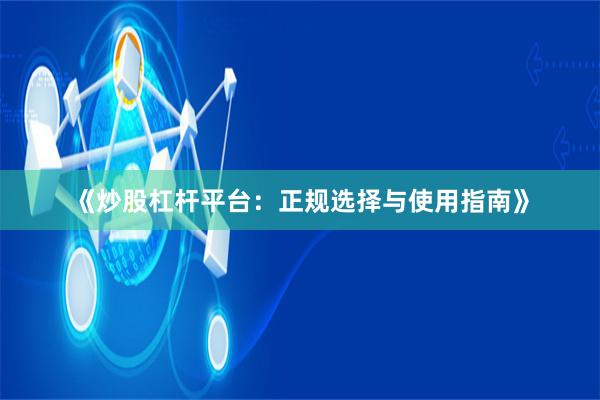 《炒股杠杆平台：正规选择与使用指南》