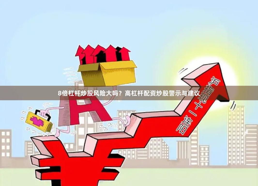 8倍杠杆炒股风险大吗？高杠杆配资炒股警示与建议