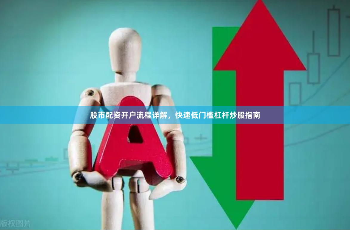 股市配资开户流程详解，快速低门槛杠杆炒股指南