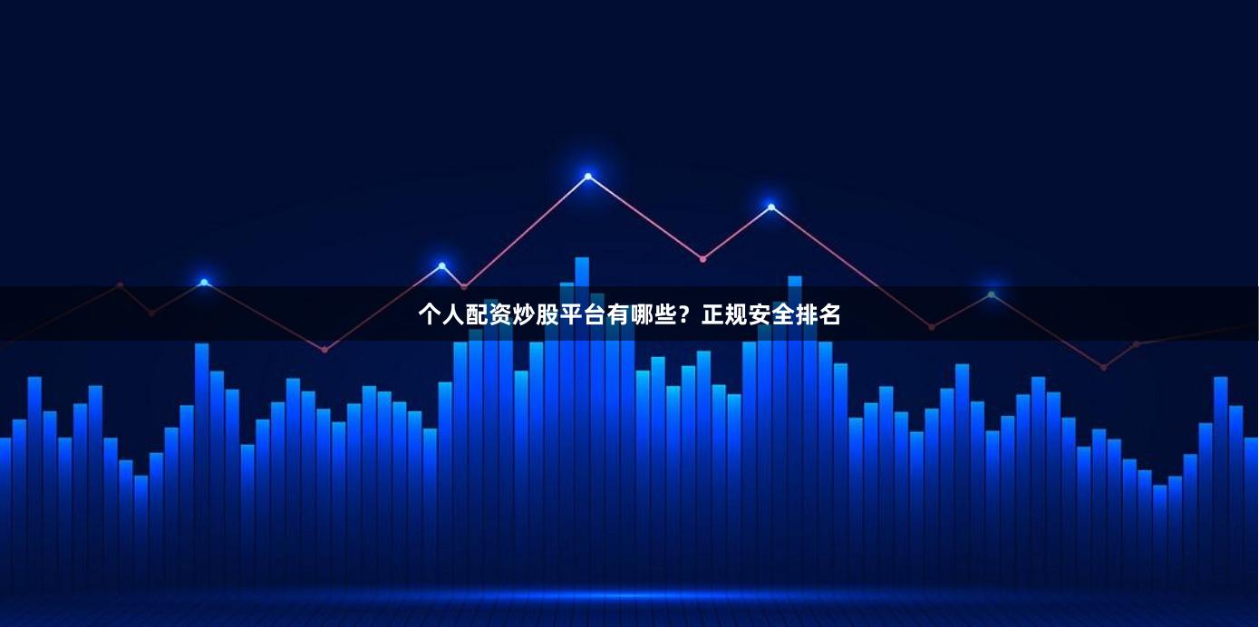 个人配资炒股平台有哪些？正规安全排名