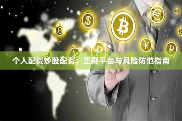 个人配资炒股配资：正规平台与风险防范指南