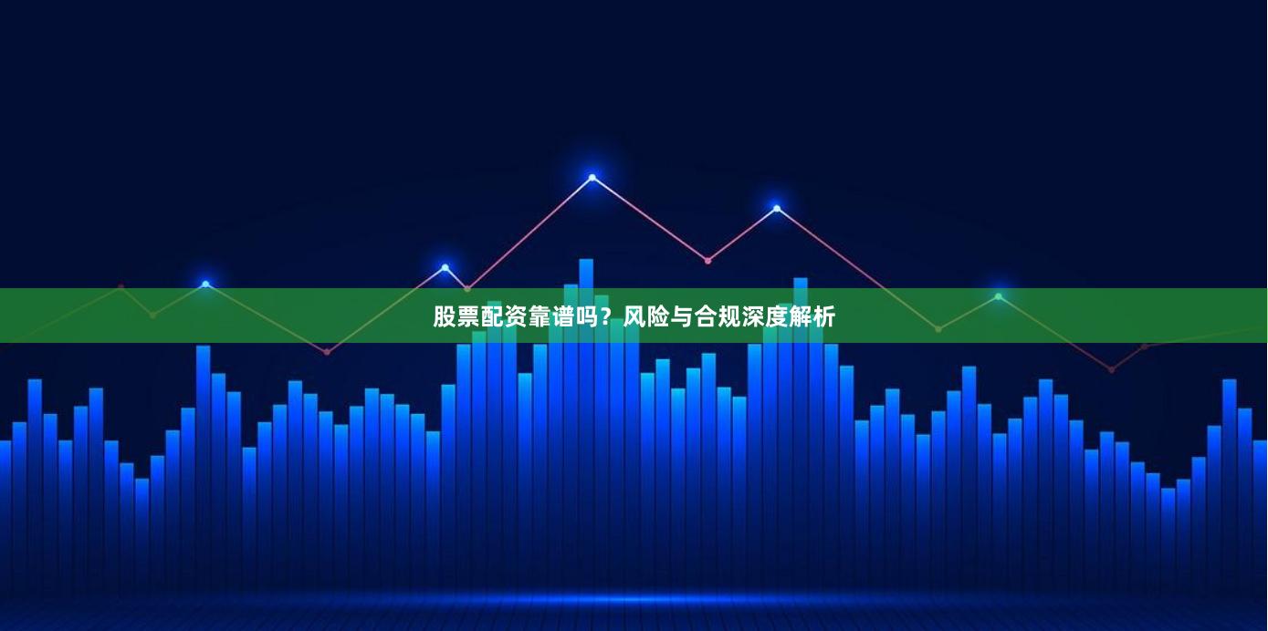 股票配资靠谱吗？风险与合规深度解析