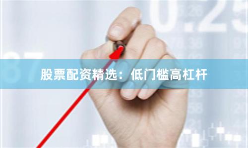 股票配资精选：低门槛高杠杆