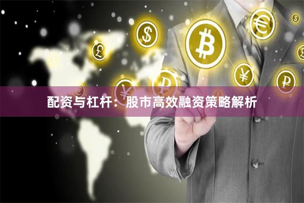 配资与杠杆：股市高效融资策略解析