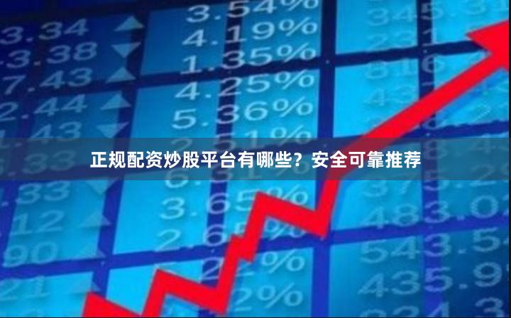 正规配资炒股平台有哪些？安全可靠推荐