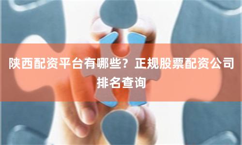 陕西配资平台有哪些？正规股票配资公司排名查询