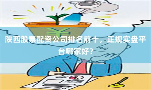 陕西股票配资公司排名前十，正规实盘平台哪家好？