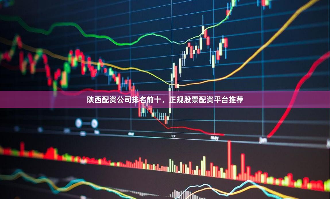 陕西配资公司排名前十，正规股票配资平台推荐