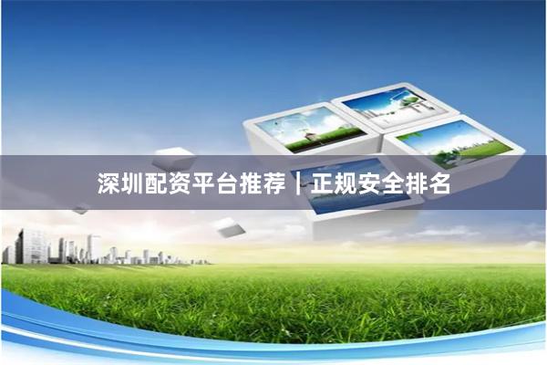深圳配资平台推荐｜正规安全排名