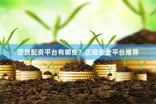 现货配资平台有哪些？正规安全平台推荐