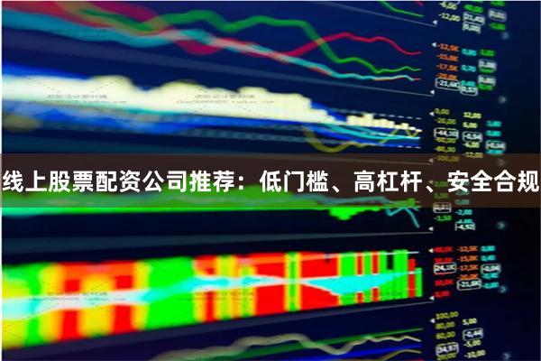 线上股票配资公司推荐：低门槛、高杠杆、安全合规