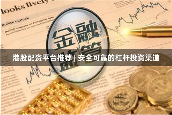 港股配资平台推荐 | 安全可靠的杠杆投资渠道