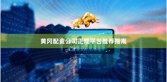 黄冈配资公司正规平台推荐指南