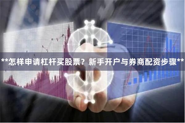 **怎样申请杠杆买股票？新手开户与券商配资步骤**