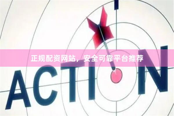 正规配资网站，安全可靠平台推荐