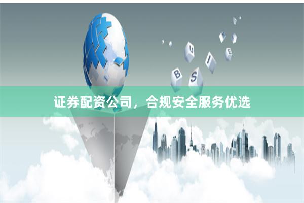 证券配资公司，合规安全服务优选