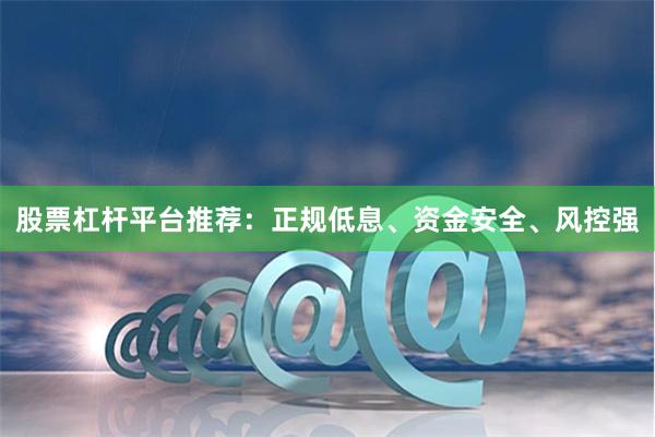 股票杠杆平台推荐：正规低息、资金安全、风控强