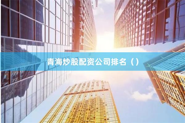 青海炒股配资公司排名（）